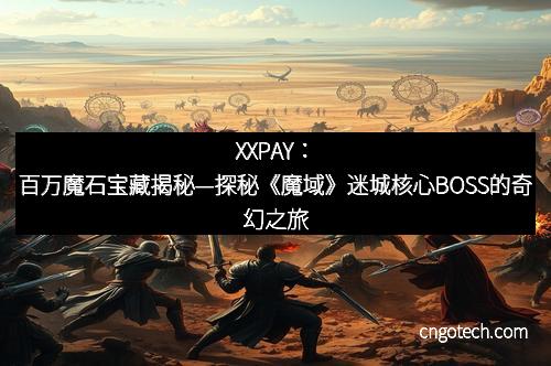 XXPAY：百万魔石宝藏揭秘—探秘《魔域》迷城核心BOSS的奇幻之旅