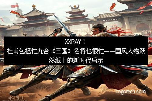 XXPAY：杜甫包拯忙九合《三国》名将也很忙——国风人物跃然纸上的新时代启示